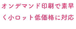 オンデマンド印刷で素早く小ロット低価格に対応